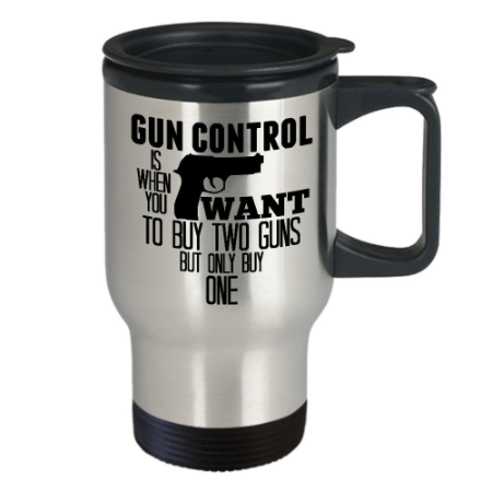 Gun Travel Mug Gun Control is When You Want to Buy Two Guns But Only ...