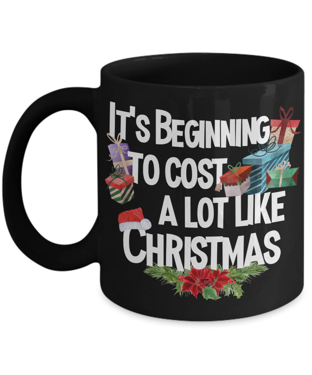 Funny Christmas Mug - Its Beginning to Cost a Lot Like Christmas