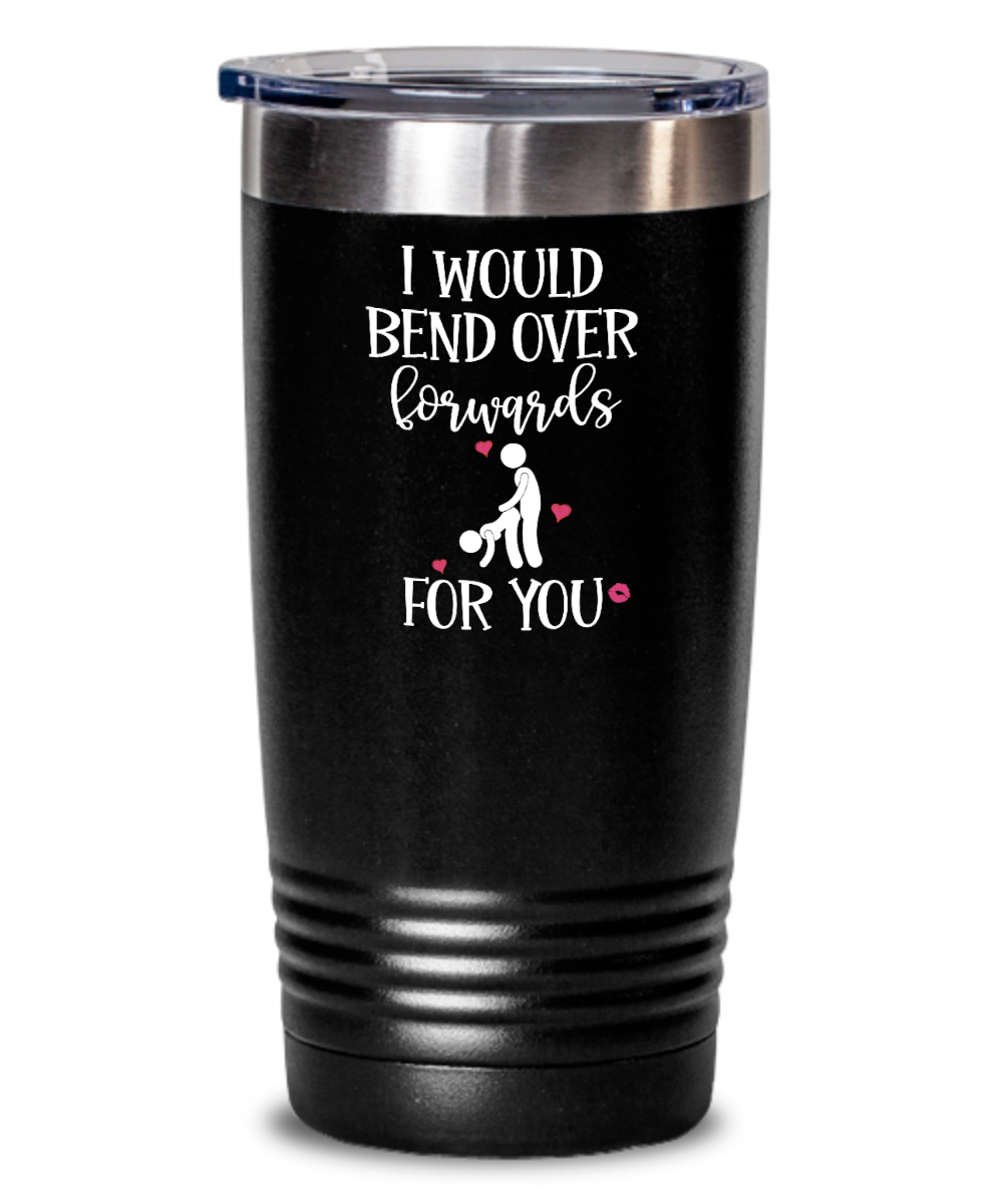 I Would Bend Over Forwards You Tumbler - Dirty Gifts for Men